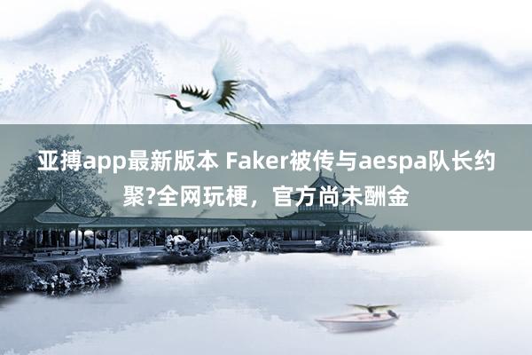 亚搏app最新版本 Faker被传与aespa队长约聚?全网玩梗，官方尚未酬金