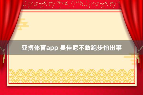 亚搏体育app 吴佳尼不敢跑步怕出事
