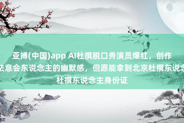 亚搏(中国)app AI杜撰脱口秀演员爆红，创作家：AI无法意会东说念主的幽默感，但愿能拿到北京杜撰东说念主身份证