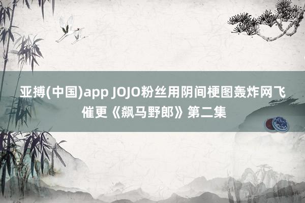 亚搏(中国)app JOJO粉丝用阴间梗图轰炸网飞 催更《飙马野郎》第二集