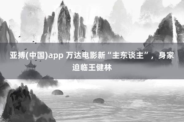 亚搏(中国)app 万达电影新“主东谈主”，身家迫临王健林