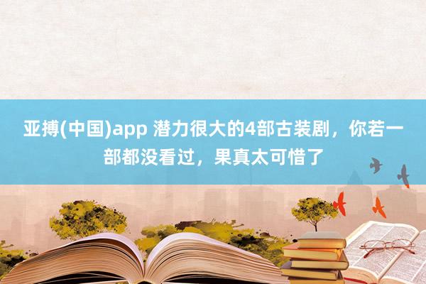 亚搏(中国)app 潜力很大的4部古装剧，你若一部都没看过，果真太可惜了