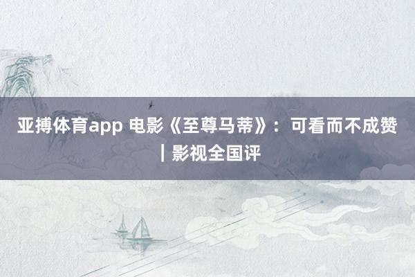 亚搏体育app 电影《至尊马蒂》：可看而不成赞｜影视全国评