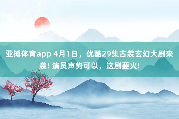 亚搏体育app 4月1日，优酷29集古装玄幻大剧来袭! 演员声势可以，这剧要火!
