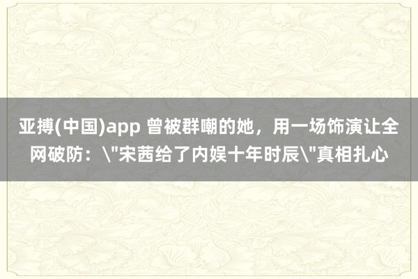 亚搏(中国)app 曾被群嘲的她，用一场饰演让全网破防：＂宋茜给了内娱十年时辰＂真相扎心