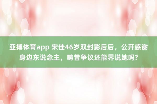 亚搏体育app 宋佳46岁双封影后后，公开感谢身边东说念主，畴昔争议还能界说她吗?