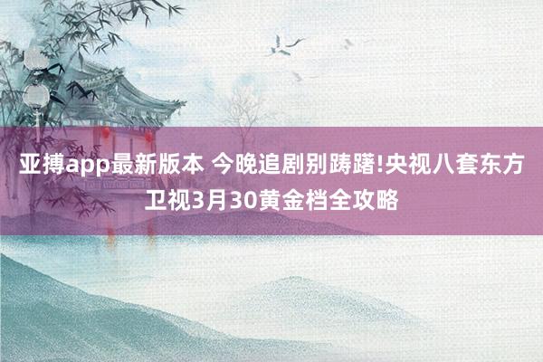 亚搏app最新版本 今晚追剧别踌躇!央视八套东方卫视3月30黄金档全攻略