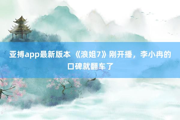 亚搏app最新版本 《浪姐7》刚开播，李小冉的口碑就翻车了