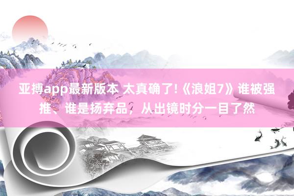 亚搏app最新版本 太真确了!《浪姐7》谁被强推、谁是扬弃品，从出镜时分一目了然