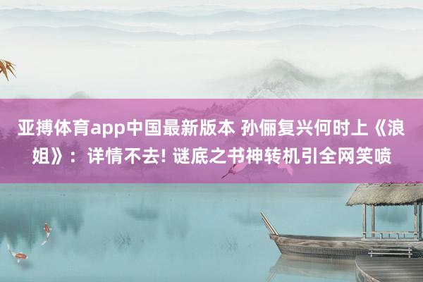 亚搏体育app中国最新版本 孙俪复兴何时上《浪姐》：详情不去! 谜底之书神转机引全网笑喷