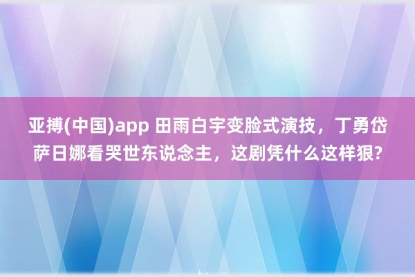 亚搏(中国)app 田雨白宇变脸式演技，丁勇岱萨日娜看哭世东说念主，这剧凭什么这样狠?