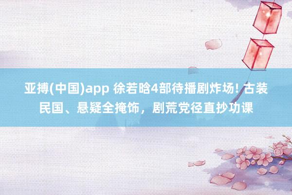 亚搏(中国)app 徐若晗4部待播剧炸场! 古装民国、悬疑全掩饰，剧荒党径直抄功课