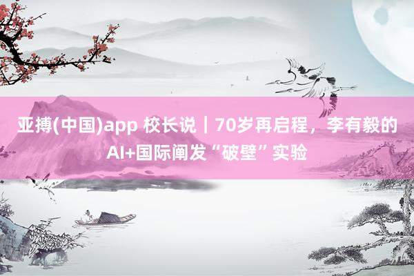 亚搏(中国)app 校长说｜70岁再启程，李有毅的AI+国际阐发“破壁”实验