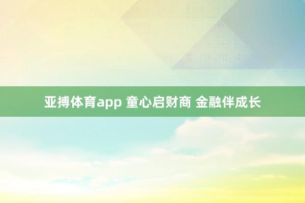 亚搏体育app 童心启财商 金融伴成长