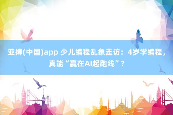 亚搏(中国)app 少儿编程乱象走访：4岁学编程，真能“赢在AI起跑线”?