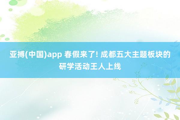 亚搏(中国)app 春假来了! 成都五大主题板块的研学活动王人上线