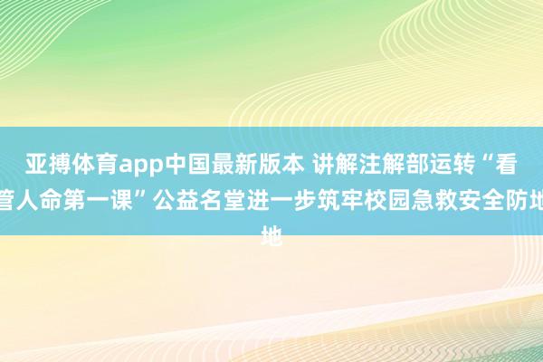 亚搏体育app中国最新版本 讲解注解部运转“看管人命第一课”公益名堂进一步筑牢校园急救安全防地