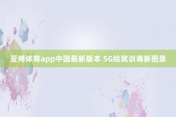 亚搏体育app中国最新版本 5G绘就训诲新图景