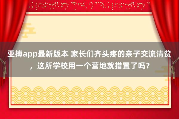 亚搏app最新版本 家长们齐头疼的亲子交流清贫，这所学校用一个营地就措置了吗？