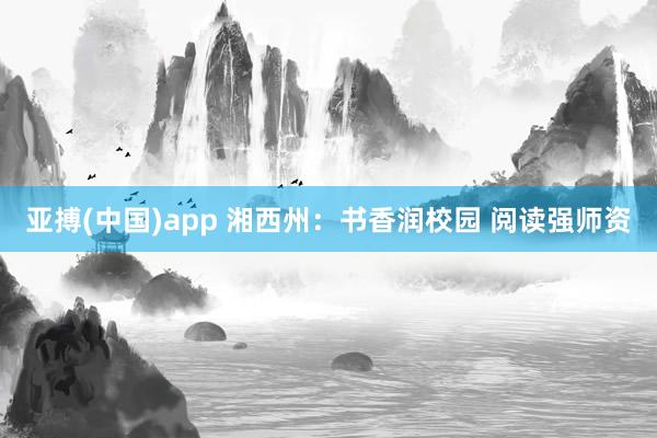 亚搏(中国)app 湘西州：书香润校园 阅读强师资