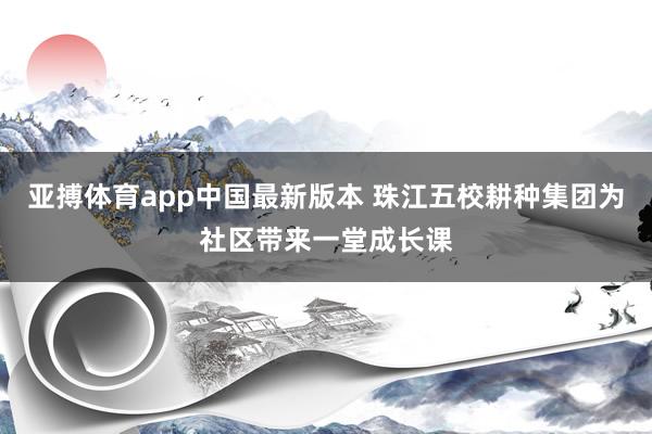 亚搏体育app中国最新版本 珠江五校耕种集团为社区带来一堂成长课
