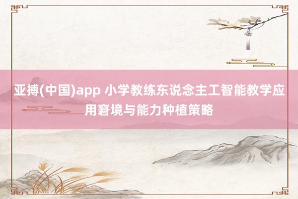 亚搏(中国)app 小学教练东说念主工智能教学应用窘境与能力种植策略