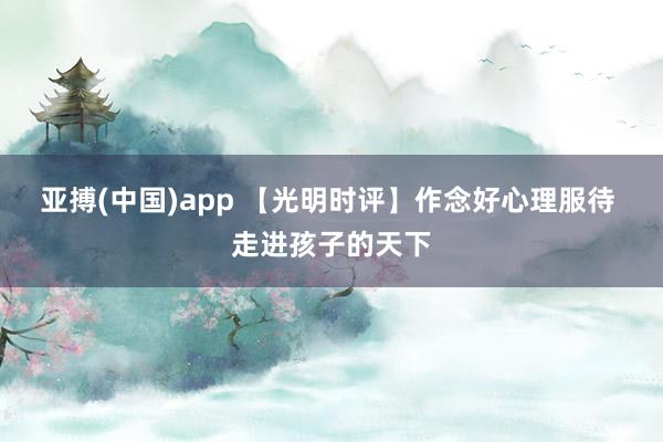 亚搏(中国)app 【光明时评】作念好心理服待 走进孩子的天下