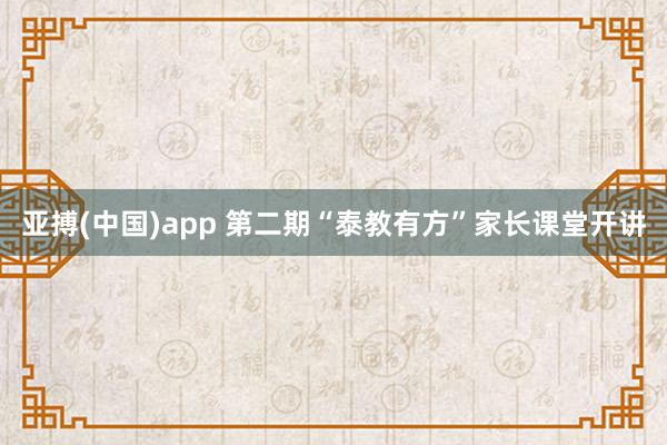 亚搏(中国)app 第二期“泰教有方”家长课堂开讲