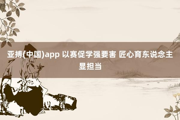 亚搏(中国)app 以赛促学强要害 匠心育东说念主显担当