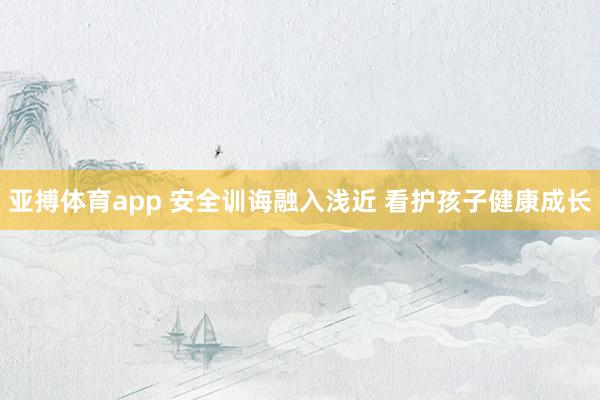 亚搏体育app 安全训诲融入浅近 看护孩子健康成长