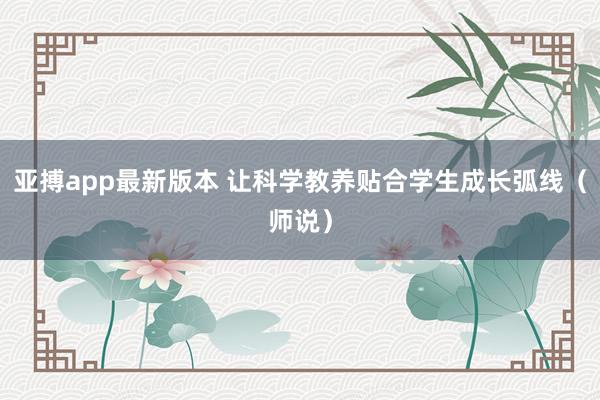 亚搏app最新版本 让科学教养贴合学生成长弧线（师说）