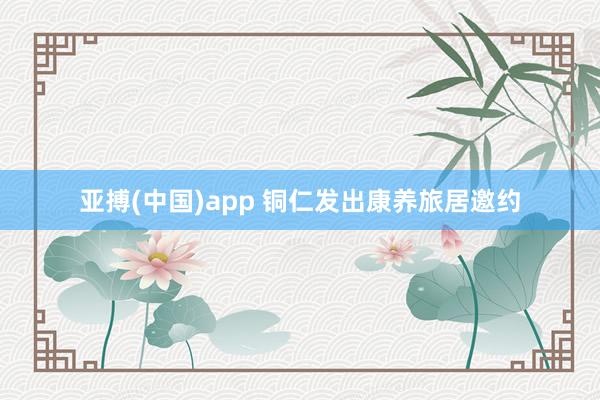 亚搏(中国)app 铜仁发出康养旅居邀约