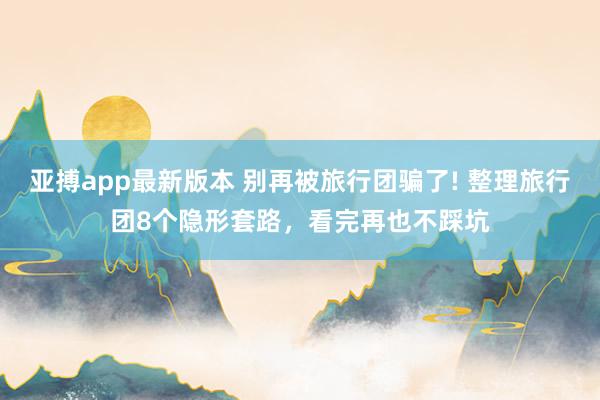 亚搏app最新版本 别再被旅行团骗了! 整理旅行团8个隐形套路，看完再也不踩坑