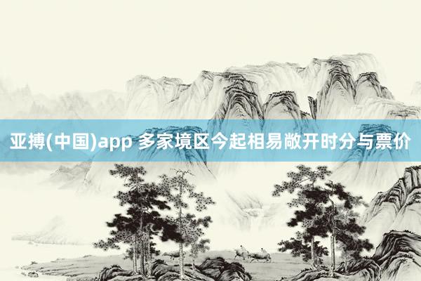 亚搏(中国)app 多家境区今起相易敞开时分与票价
