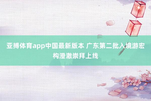 亚搏体育app中国最新版本 广东第二批入境游宏构澄澈崇拜上线