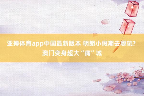 亚搏体育app中国最新版本 明朗小假期去哪玩? 澳门变身超大“痛”城