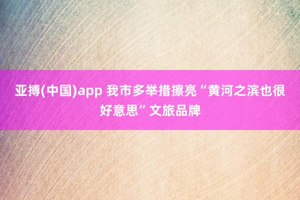 亚搏(中国)app 我市多举措擦亮“黄河之滨也很好意思”文旅品牌