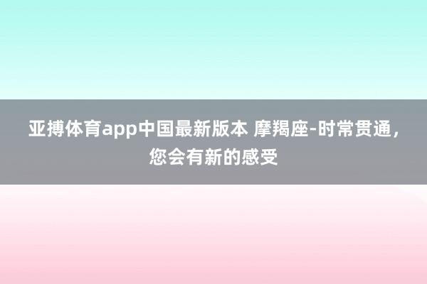 亚搏体育app中国最新版本 摩羯座-时常贯通，您会有新的感受