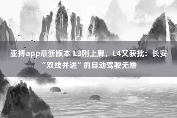 亚搏app最新版本 L3刚上牌，L4又获批：长安“双线并进”的自动驾驶无餍