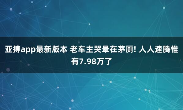 亚搏app最新版本 老车主哭晕在茅厕! 人人速腾惟有7.98万了