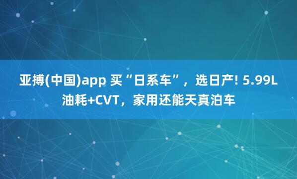 亚搏(中国)app 买“日系车”，选日产! 5.99L油耗+CVT，家用还能天真泊车