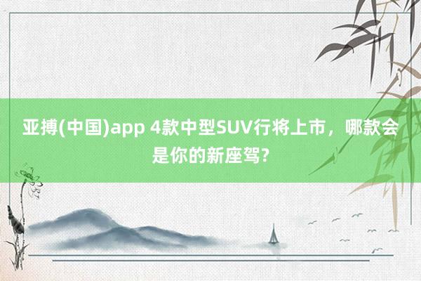 亚搏(中国)app 4款中型SUV行将上市，哪款会是你的新座驾?