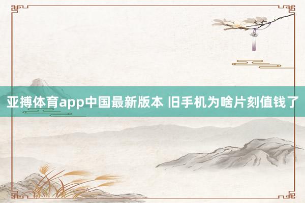 亚搏体育app中国最新版本 旧手机为啥片刻值钱了