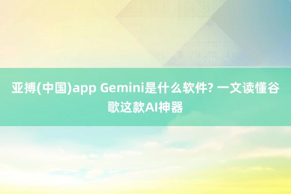 亚搏(中国)app Gemini是什么软件? 一文读懂谷歌这款AI神器