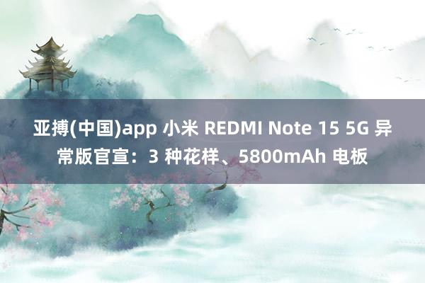 亚搏(中国)app 小米 REDMI Note 15 5G 异常版官宣：3 种花样、5800mAh 电板