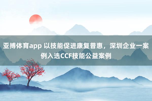 亚搏体育app 以技能促进康复普惠，深圳企业一案例入选CCF技能公益案例