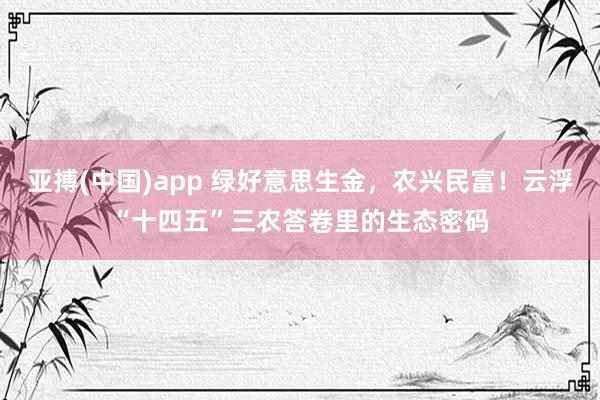 亚搏(中国)app 绿好意思生金，农兴民富！云浮“十四五”三农答卷里的生态密码