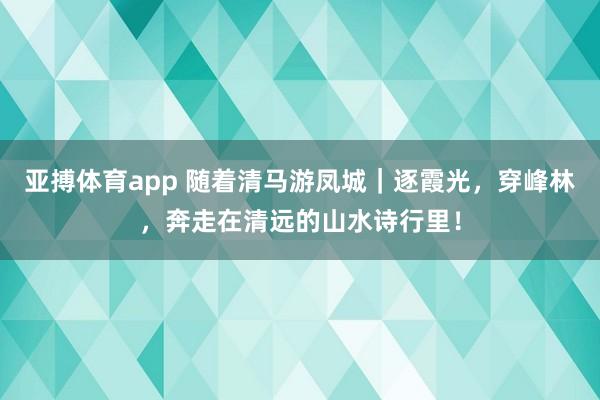 亚搏体育app 随着清马游凤城｜逐霞光，穿峰林，奔走在清远的山水诗行里！