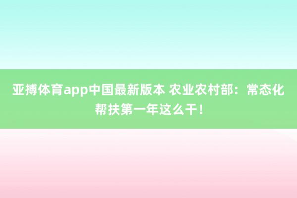 亚搏体育app中国最新版本 农业农村部：常态化帮扶第一年这么干！