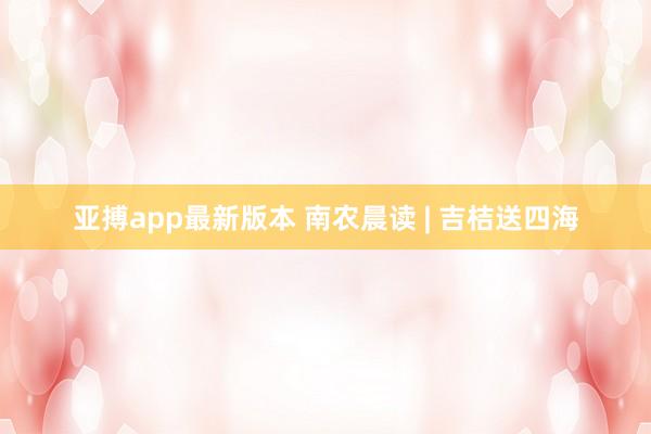 亚搏app最新版本 南农晨读 | 吉桔送四海